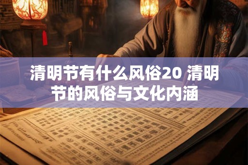 清明节有什么风俗20 清明节的风俗与文化内涵