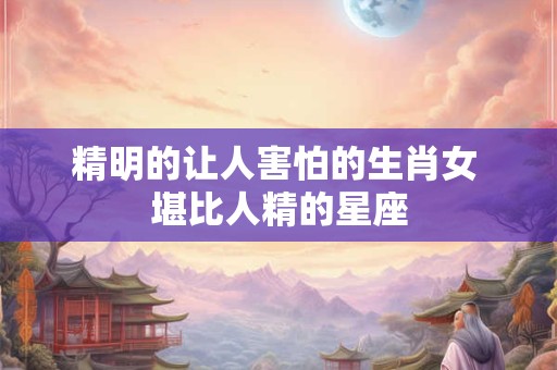 精明的让人害怕的生肖女 堪比人精的星座