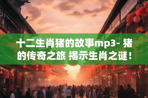 十二生肖猪的故事mp3- 猪的传奇之旅 揭示生肖之谜！