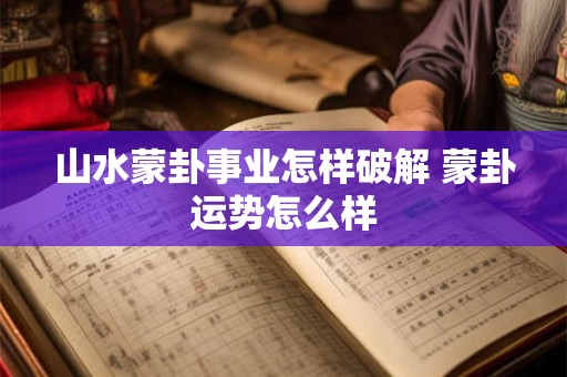山水蒙卦事业怎样破解 蒙卦运势怎么样