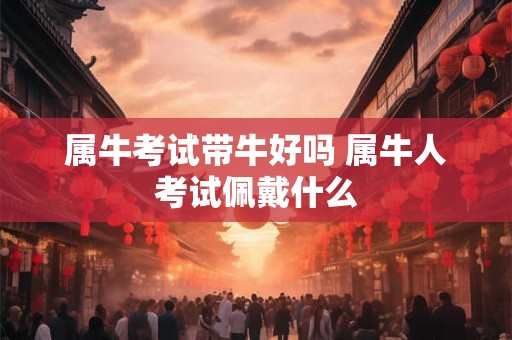 属牛考试带牛好吗 属牛人考试佩戴什么