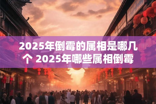 2025年倒霉的属相是哪几个 2025年哪些属相倒霉