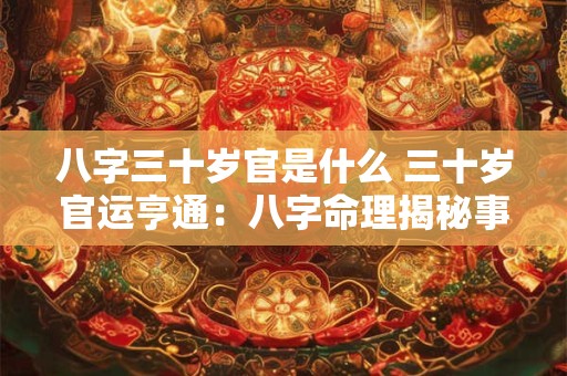 八字三十岁官是什么 三十岁官运亨通：八字命理揭秘事业巅峰
