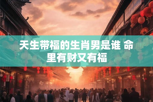 天生带福的生肖男是谁 命里有财又有福