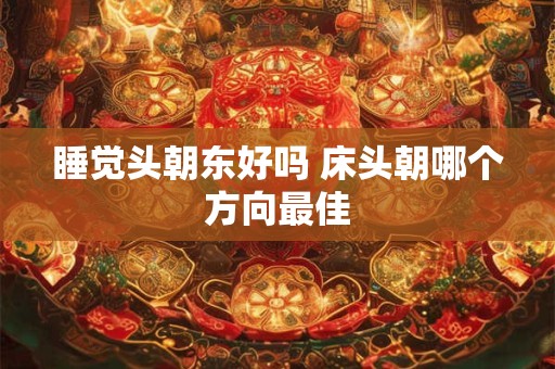 睡觉头朝东好吗 床头朝哪个方向最佳