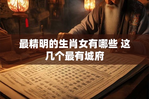 最精明的生肖女有哪些 这几个最有城府