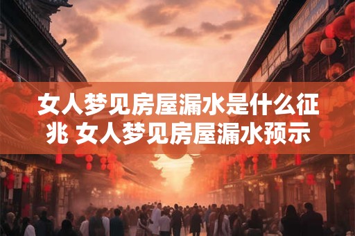 女人梦见房屋漏水是什么征兆 女人梦见房屋漏水预示什么