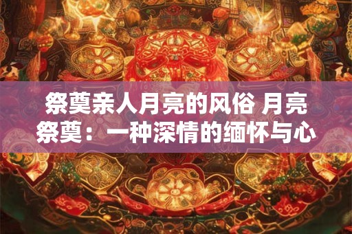 祭奠亲人月亮的风俗 月亮祭奠：一种深情的缅怀与心灵的寄托