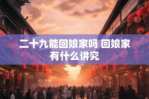 二十九能回娘家吗 回娘家有什么讲究