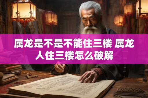 属龙是不是不能住三楼 属龙人住三楼怎么破解