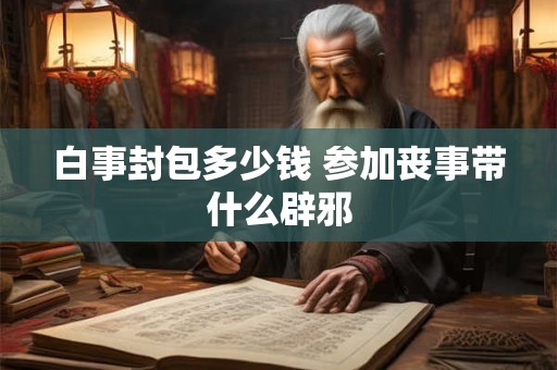 白事封包多少钱 参加丧事带什么辟邪
