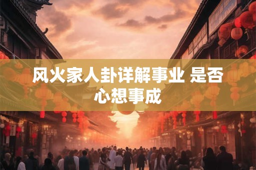风火家人卦详解事业 是否心想事成