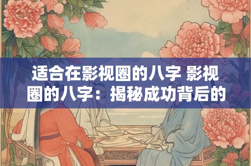 详细阅读:适合在影视圈的八字 影视圈的八字:揭秘成功背后的神秘力量 适合在影视圈的八字 影视圈的八字:揭秘成功背后的神秘力量