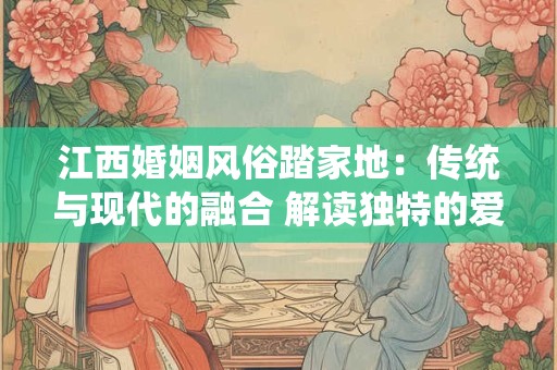 详细阅读:江西婚姻风俗踏家地:传统与现代的融合 解读独特的爱情密码 江西婚姻风俗踏家地:传统与现代的融合 解读独特的爱情密码