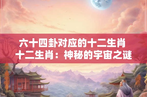 六十四卦对应的十二生肖 十二生肖：神秘的宇宙之谜