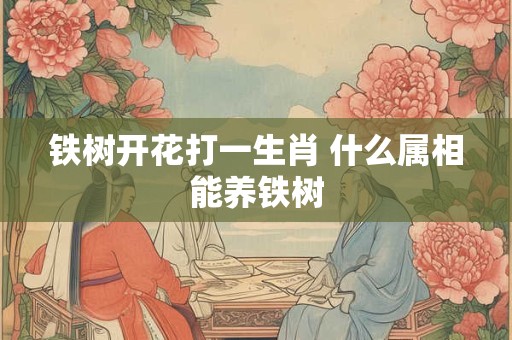 铁树开花打一生肖 什么属相能养铁树