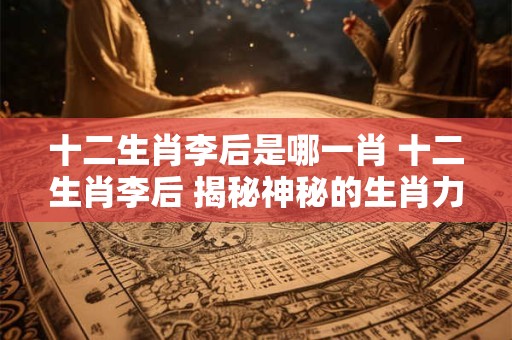 十二生肖李后是哪一肖 十二生肖李后 揭秘神秘的生肖力量！