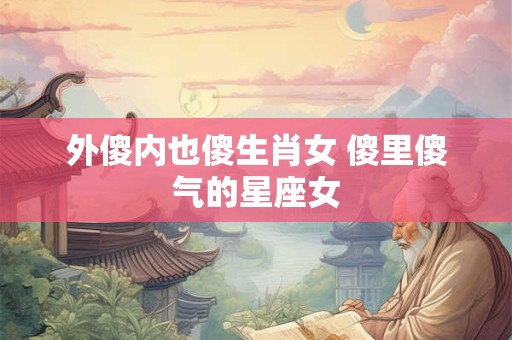 外傻内也傻生肖女 傻里傻气的星座女