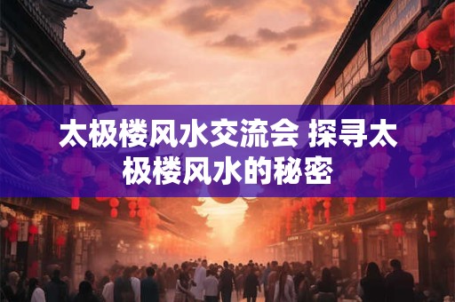 太极楼风水交流会 探寻太极楼风水的秘密