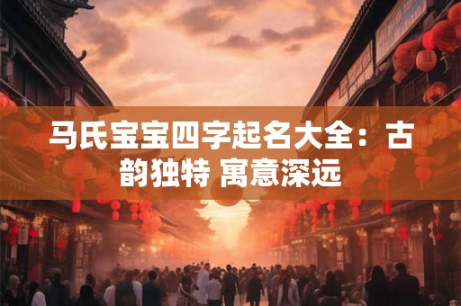 马氏宝宝四字起名大全：古韵独特 寓意深远