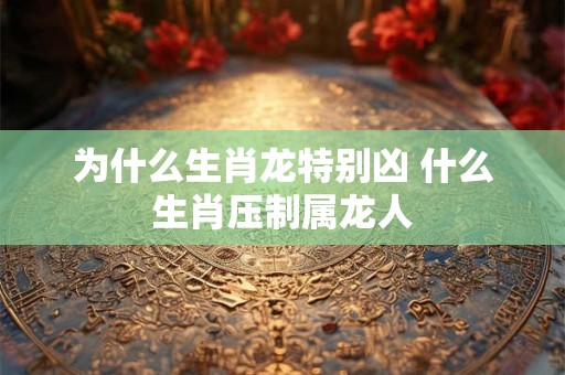 为什么生肖龙特别凶 什么生肖压制属龙人