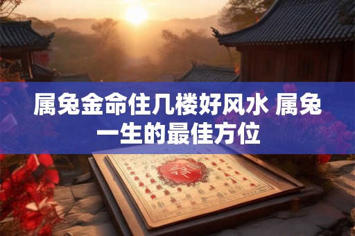 属兔金命住几楼好风水 属兔一生的最佳方位