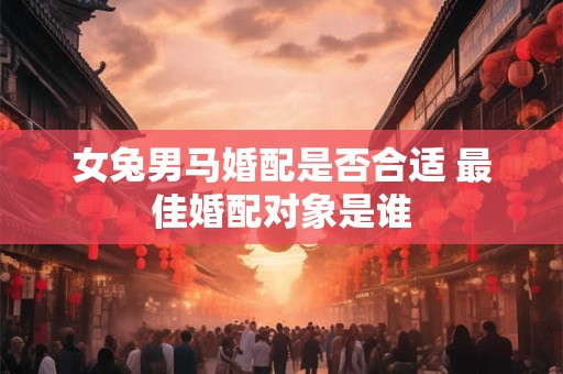 女兔男马婚配是否合适 最佳婚配对象是谁