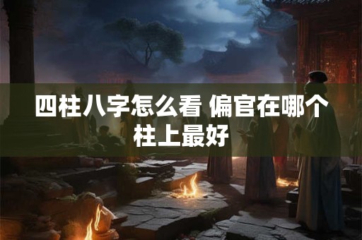 四柱八字怎么看 偏官在哪个柱上最好