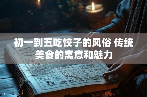 初一到五吃饺子的风俗 传统美食的寓意和魅力