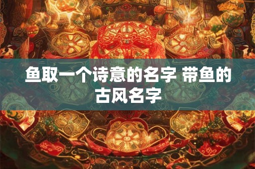 鱼取一个诗意的名字 带鱼的古风名字