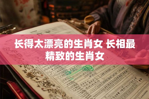 长得太漂亮的生肖女 长相最精致的生肖女