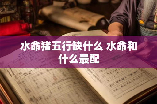 水命猪五行缺什么 水命和什么最配