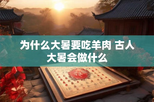为什么大暑要吃羊肉 古人大暑会做什么