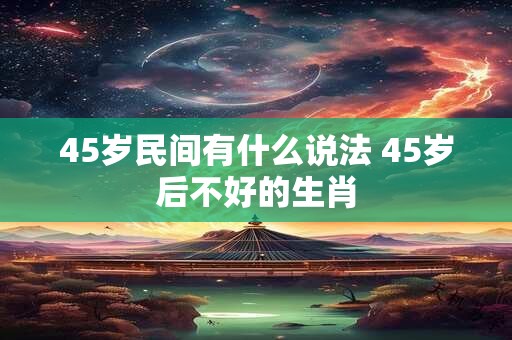 45岁民间有什么说法 45岁后不好的生肖 45岁民间有什么说法 45岁后不好的生肖