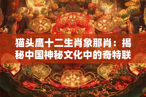 猫头鹰十二生肖象那肖：揭秘中国神秘文化中的奇特联系