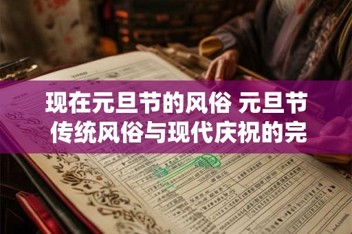 现在元旦节的风俗 元旦节 传统风俗与现代庆祝的完美结合