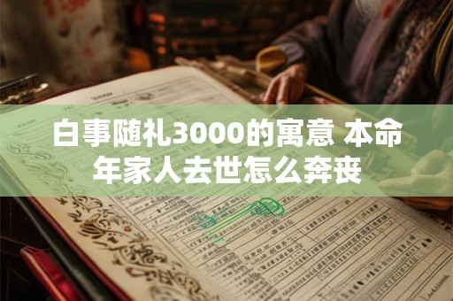 白事随礼3000的寓意 本命年家人去世怎么奔丧