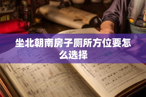 坐北朝南房子厕所方位要怎么选择