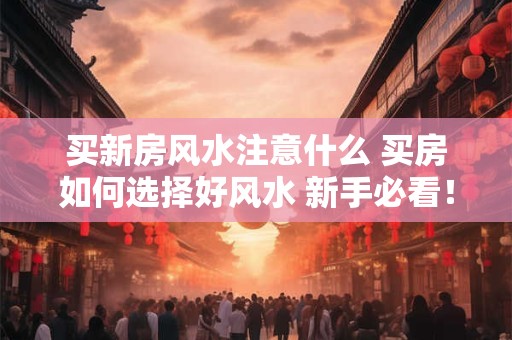 买新房风水注意什么 买房如何选择好风水 新手必看！