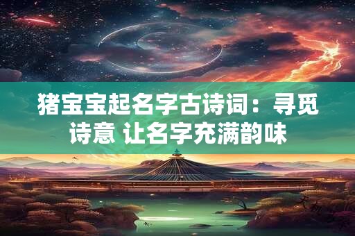 猪宝宝起名字古诗词：寻觅诗意 让名字充满韵味