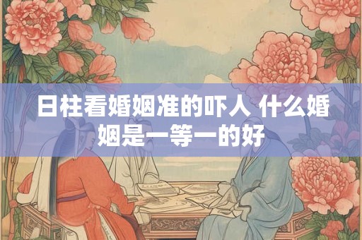 详细阅读:日柱看婚姻准的吓人 什么婚姻是一等一的好 日柱看婚姻准的吓人 什么婚姻是一等一的好