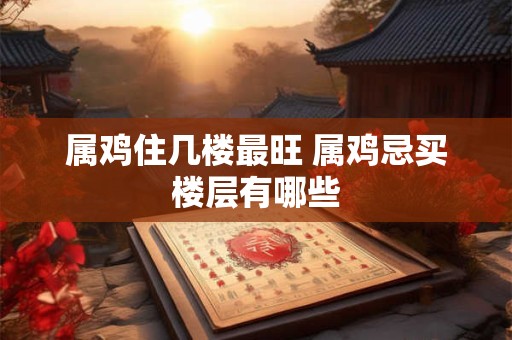 属鸡住几楼最旺 属鸡忌买楼层有哪些