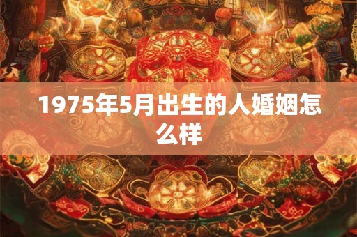1975年5月出生的人婚姻怎么样