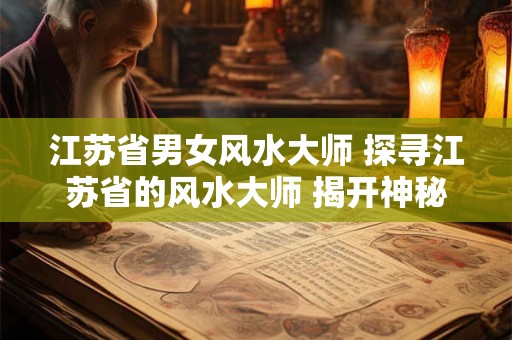江苏省男女风水大师 探寻江苏省的风水大师 揭开神秘面纱！