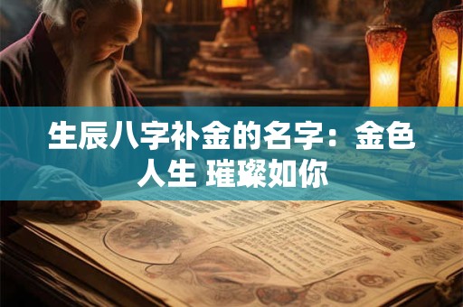 生辰八字补金的名字：金色人生 璀璨如你