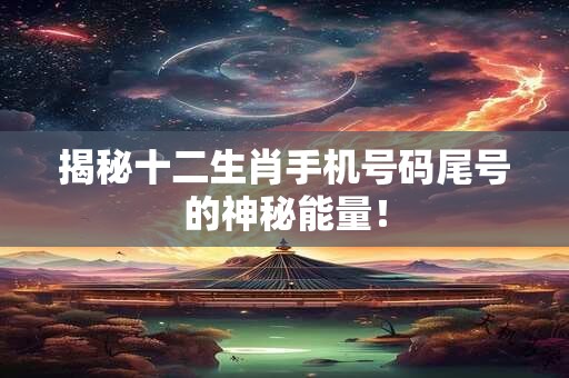 揭秘十二生肖手机号码尾号的神秘能量！