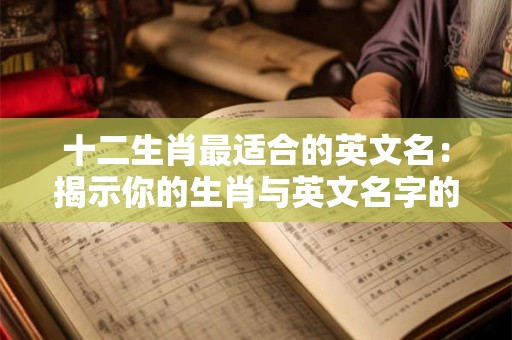 十二生肖最适合的英文名：揭示你的生肖与英文名字的奥秘