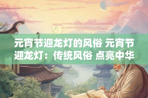元宵节迎龙灯的风俗 元宵节迎龙灯：传统风俗 点亮中华