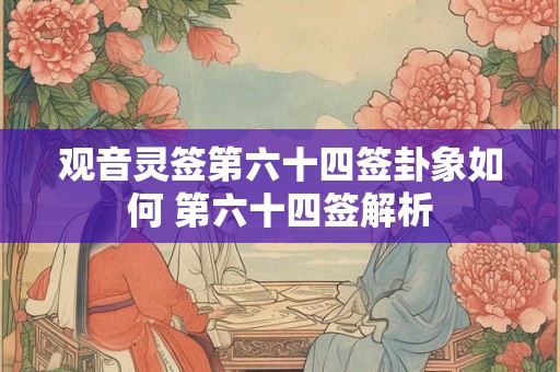 观音灵签第六十四签卦象如何 第六十四签解析