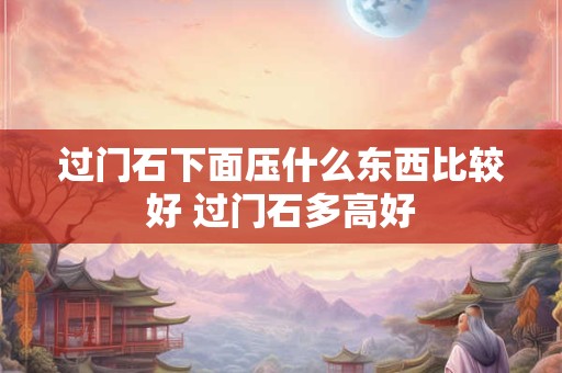 过门石下面压什么东西比较好 过门石多高好